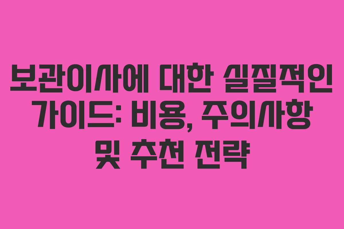 보관이사에 대한 실질적인 가이드: 비용, 주의사항 및 추천 전략