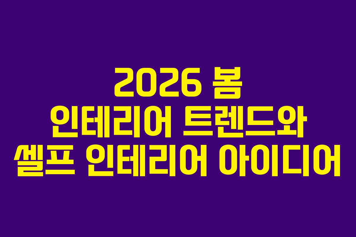 2026 봄 인테리어 트렌드와 셀프 인테리어 아이디어