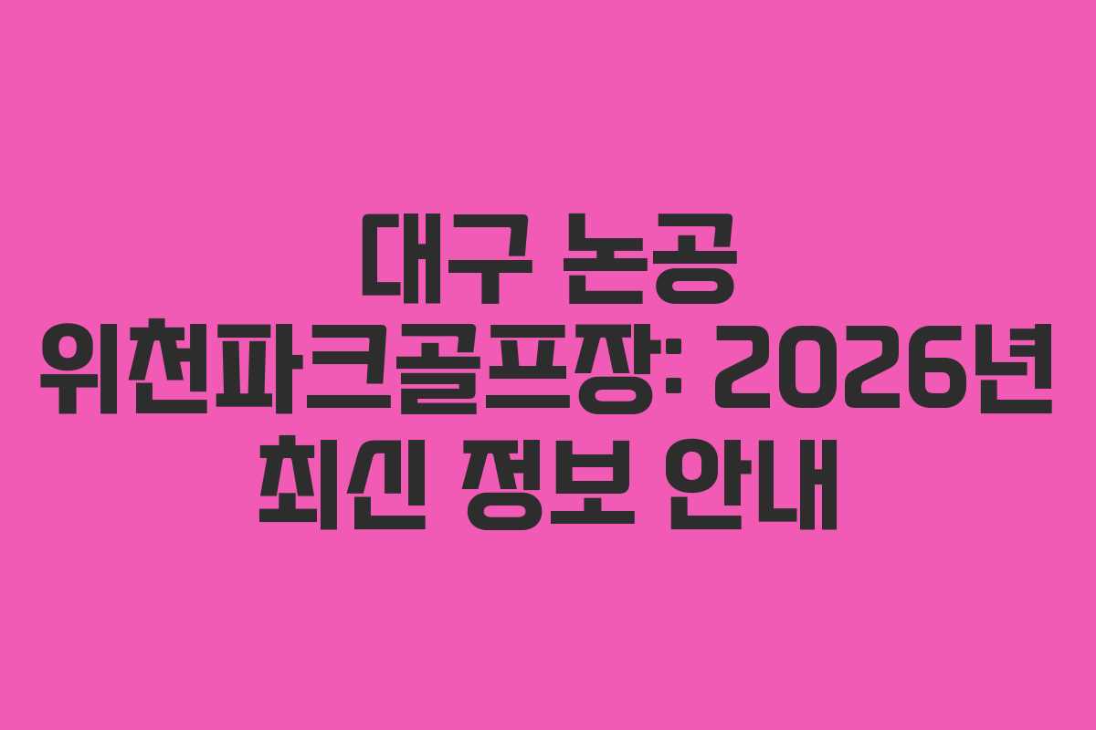 대구 논공 위천파크골프장: 2026년 최신 정보 안내