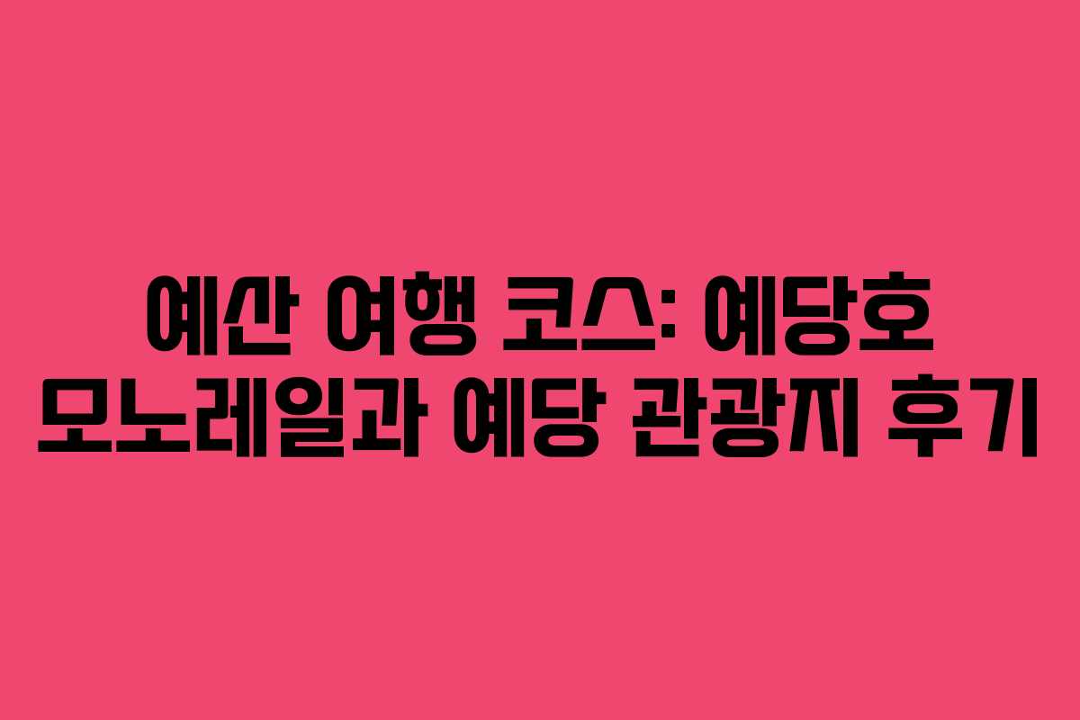 예산 여행 코스: 예당호 모노레일과 예당 관광지 후기 예산 여행 코스: 예당호 모노레일과 예당 관광지 후기