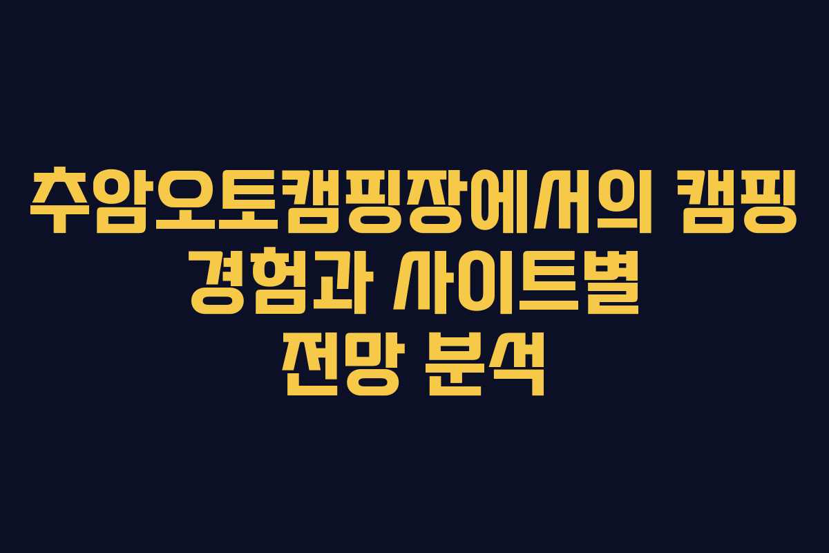 추암오토캠핑장에서의 캠핑 경험과 사이트별 전망 분석