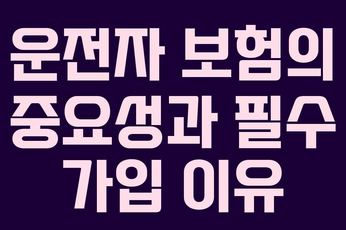 운전자 보험의 중요성과 필수 가입 이유