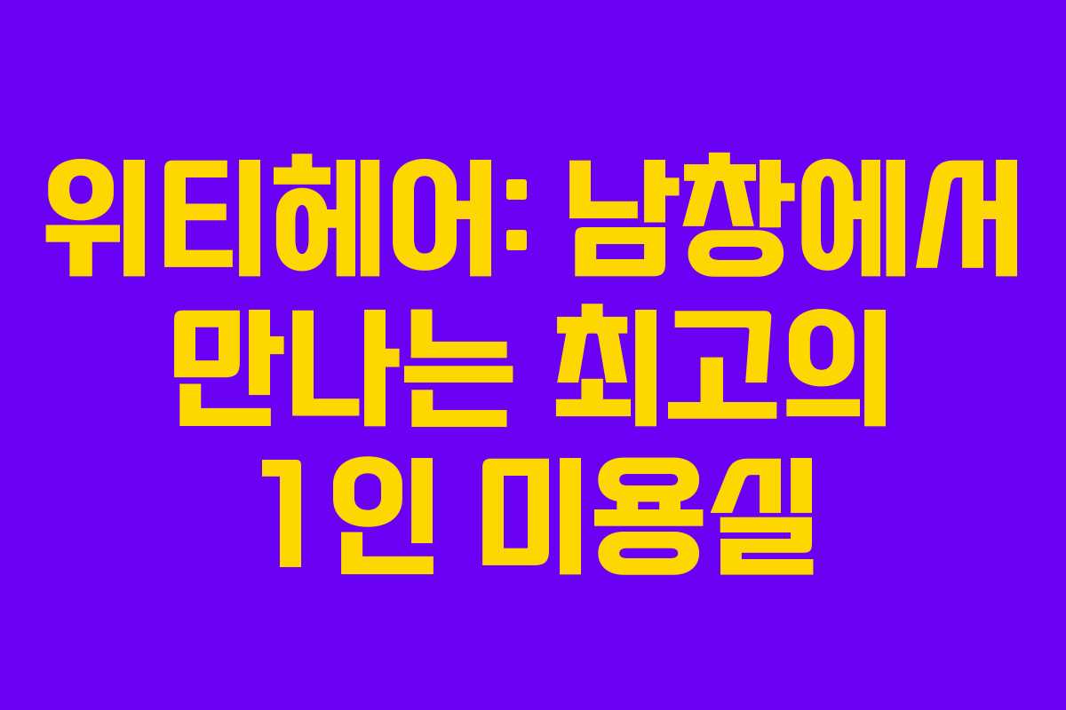 위티헤어: 남창에서 만나는 최고의 1인 미용실
