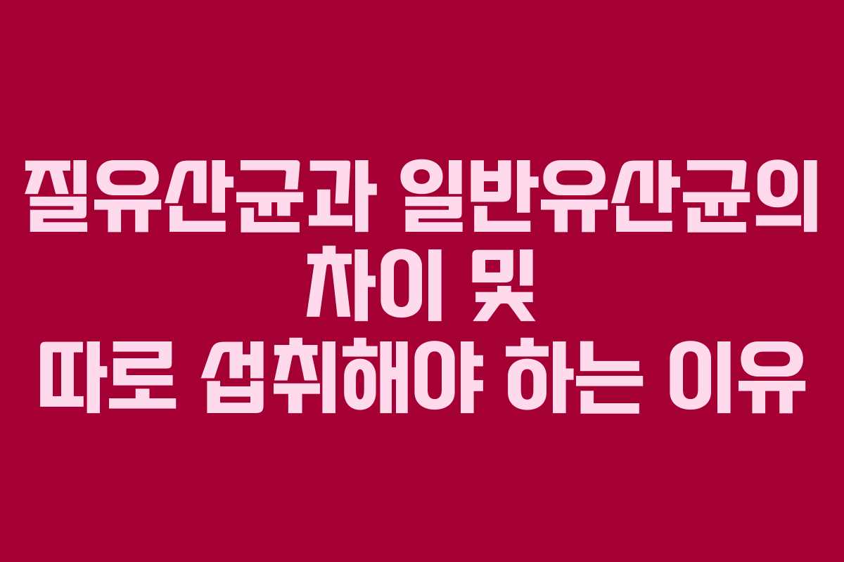 질유산균과 일반유산균의 차이 및 따로 섭취해야 하는 이유