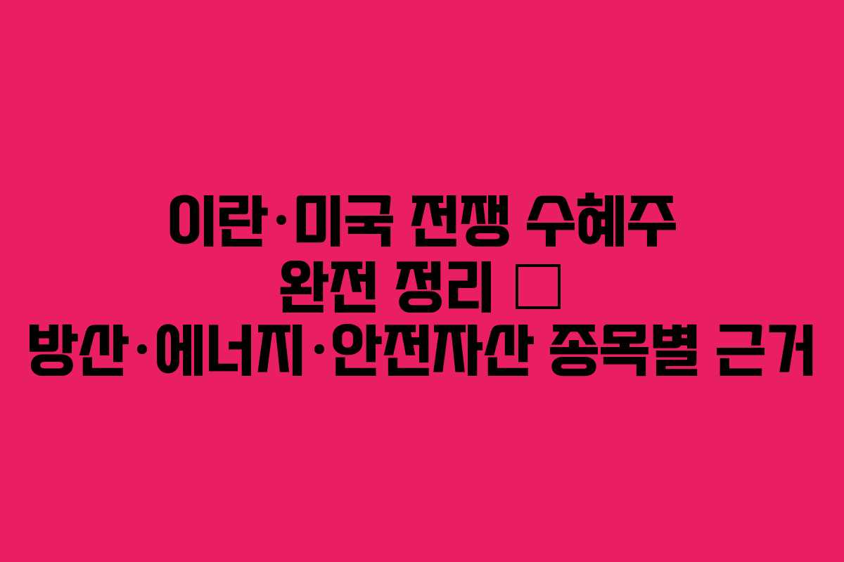 이란&middot;미국 전쟁 수혜주 완전 정리 &mdash; 방산&middot;에너지&middot;안전자산 종목별 근거