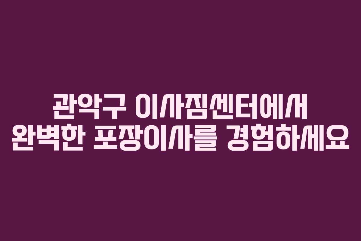관악구 이사짐센터에서 완벽한 포장이사를 경험하세요