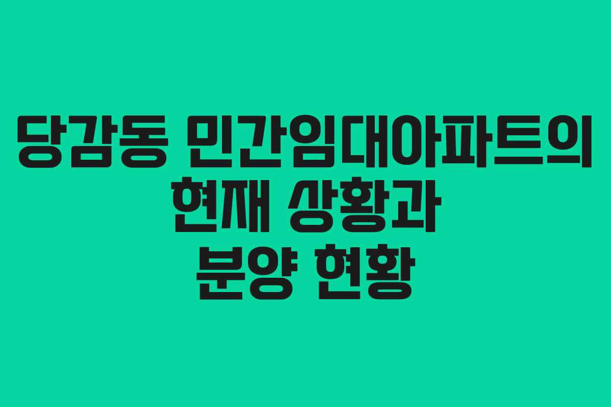 당감동 민간임대아파트의 현재 상황과 분양 현황