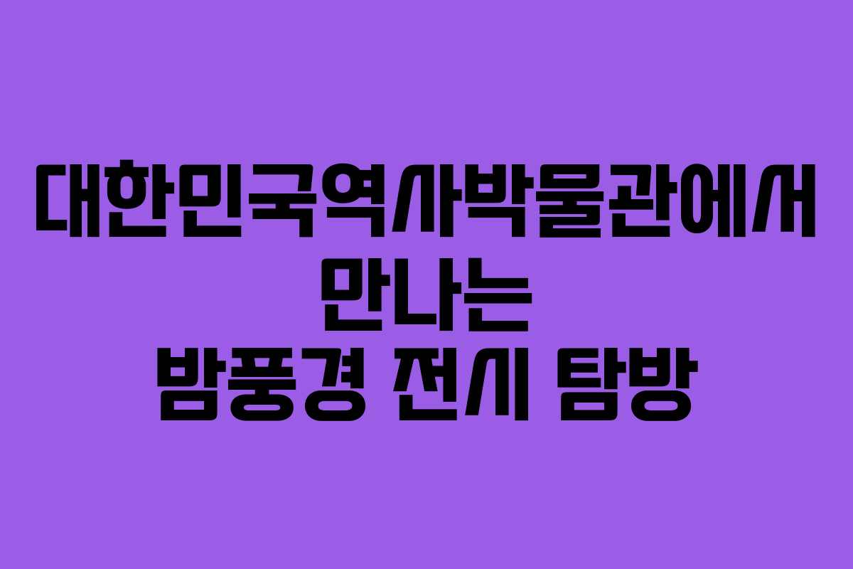 대한민국역사박물관에서 만나는 밤풍경 전시 탐방