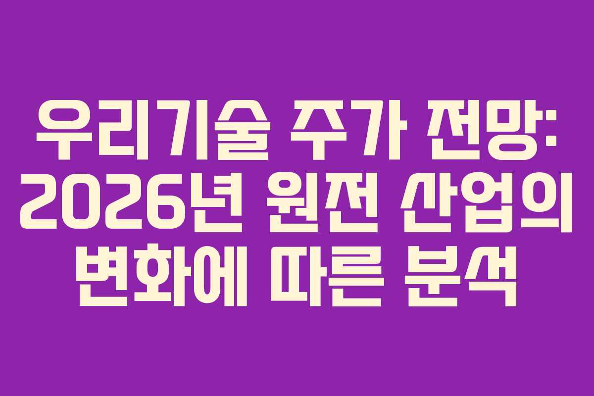 우리기술 주가 전망: 2026년 원전 산업의 변화에 따른 분석