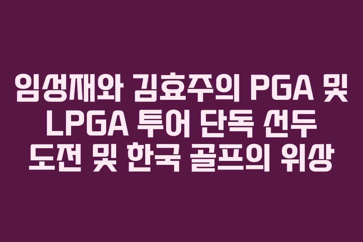 임성재와 김효주의 PGA 및 LPGA 투어 단독 선두 도전 및 한국 골프의 위상 임성재와 김효주의 PGA 및 LPGA 투어 단독 선두 도전 및 한국 골프의 위상