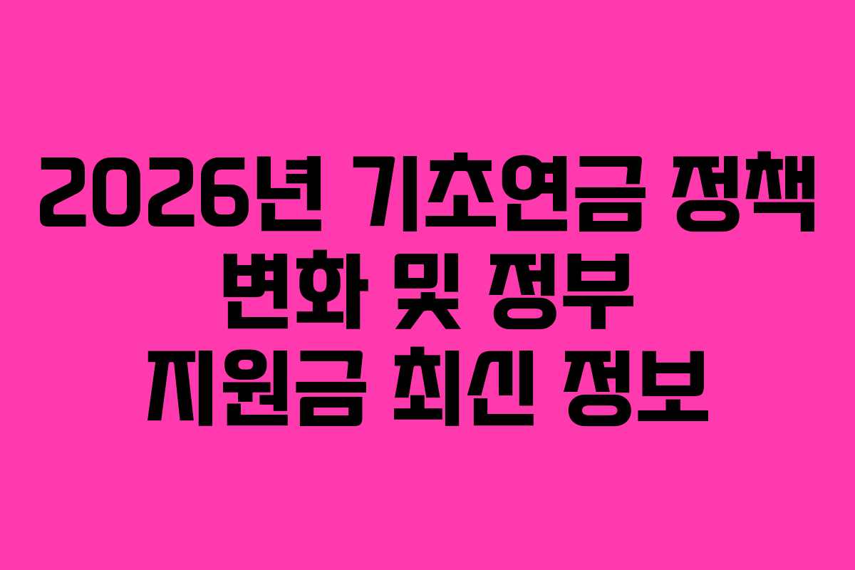 2026년 기초연금 정책 변화 및 정부 지원금 최신 정보