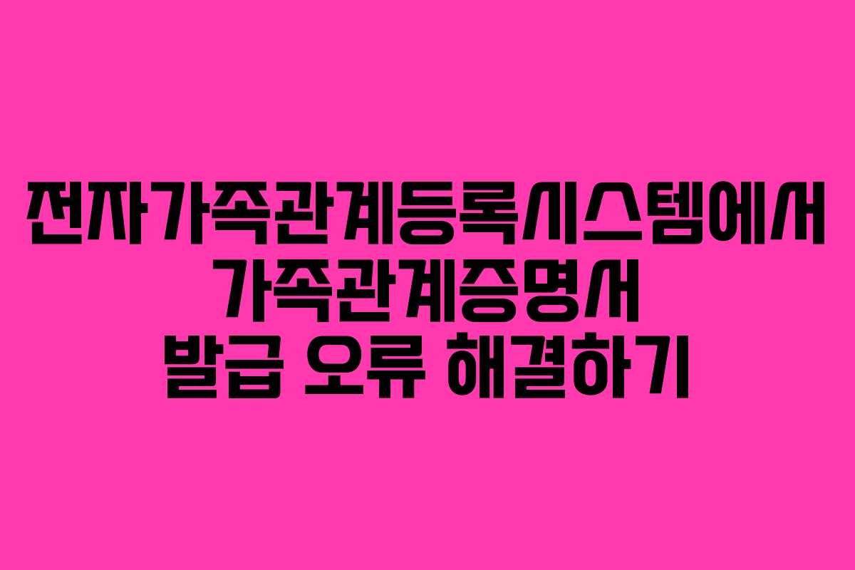 전자가족관계등록시스템에서 가족관계증명서 발급 오류 해결하기