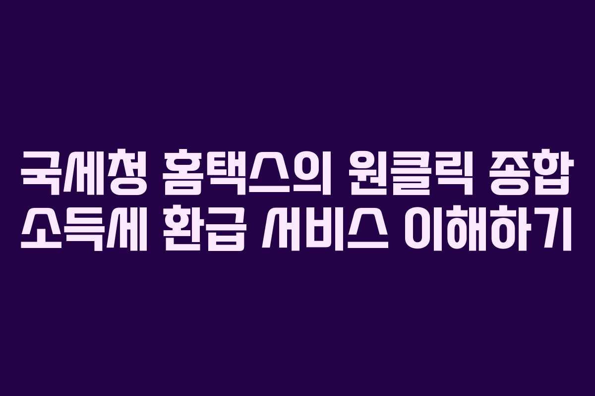 국세청 홈택스의 원클릭 종합 소득세 환급 서비스 이해하기 국세청 홈택스의 원클릭 종합 소득세 환급 서비스 이해하기