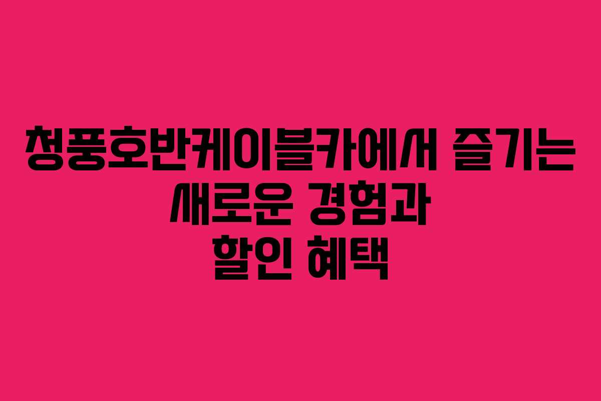 청풍호반케이블카에서 즐기는 새로운 경험과 할인 혜택