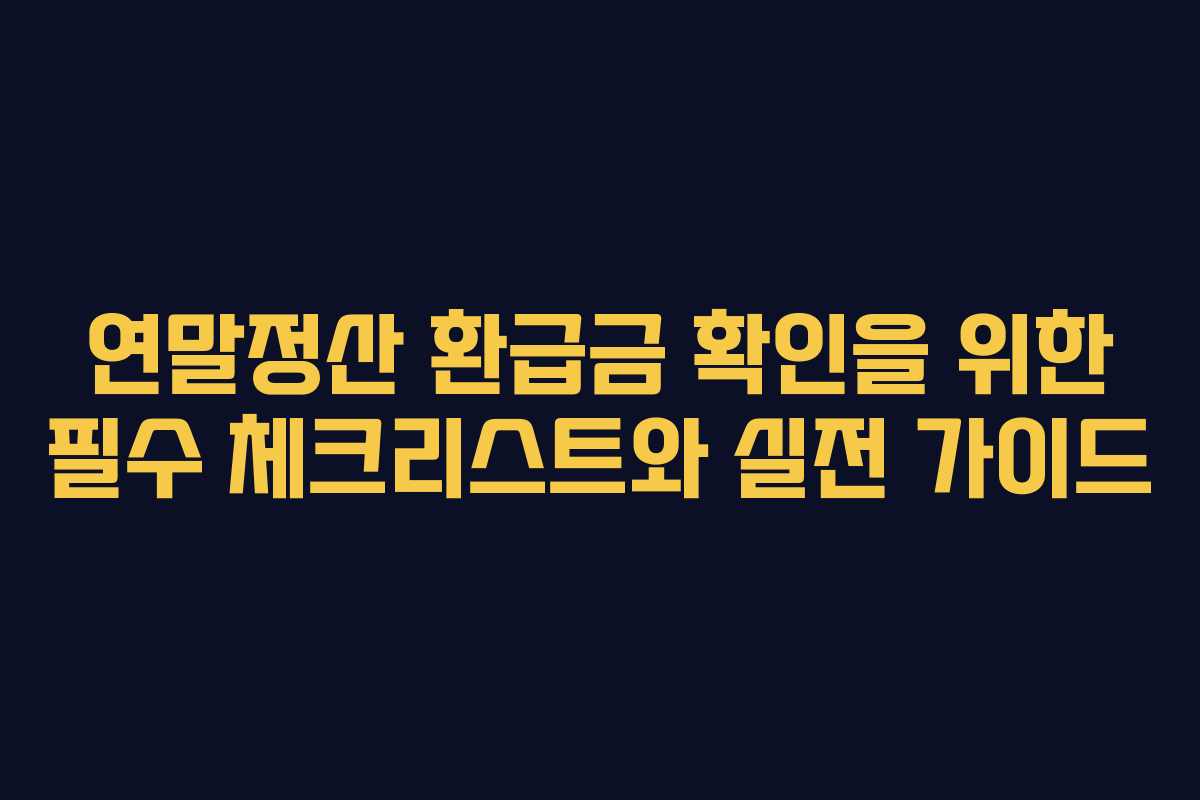 연말정산 환급금 확인을 위한 필수 체크리스트와 실전 가이드
