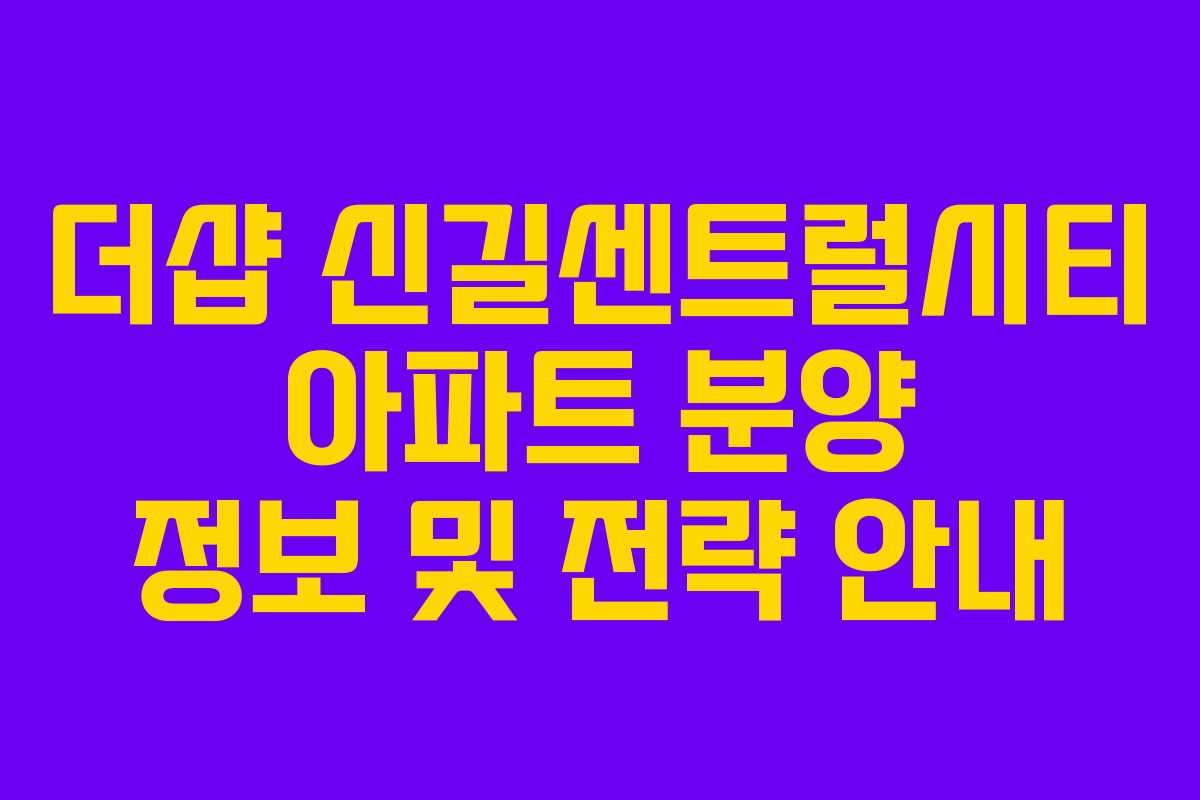 더샵 신길센트럴시티 아파트 분양 정보 및 전략 안내