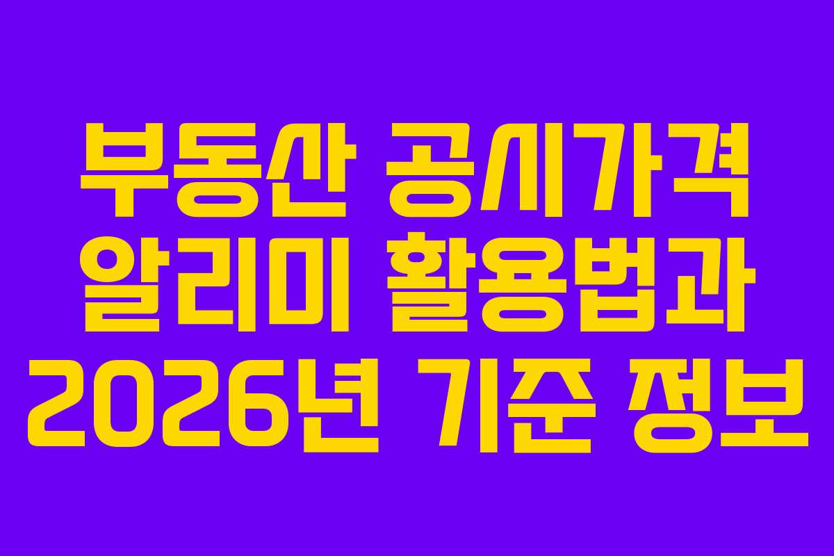 부동산 공시가격 알리미 활용법과 2026년 기준 정보