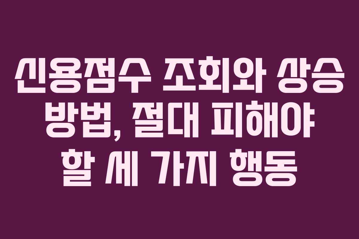 신용점수 조회와 상승 방법, 절대 피해야 할 세 가지 행동
