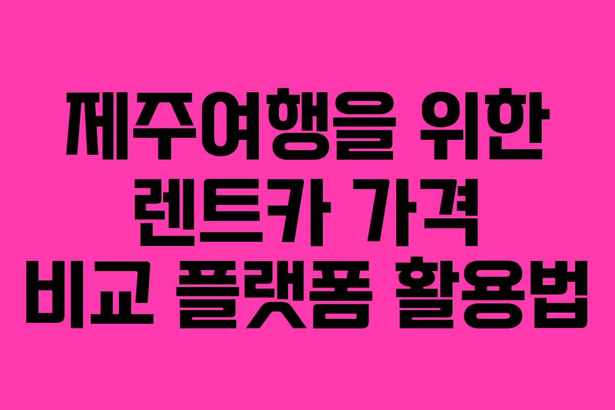 제주여행을 위한 렌트카 가격 비교 플랫폼 활용법