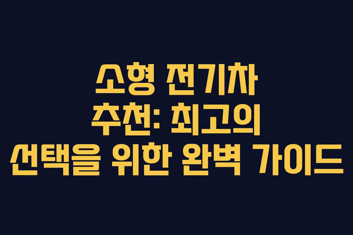 소형 전기차 추천: 최고의 선택을 위한 완벽 가이드