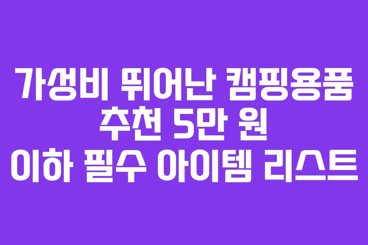 가성비 뛰어난 캠핑용품 추천 5만 원 이하 필수 아이템 리스트