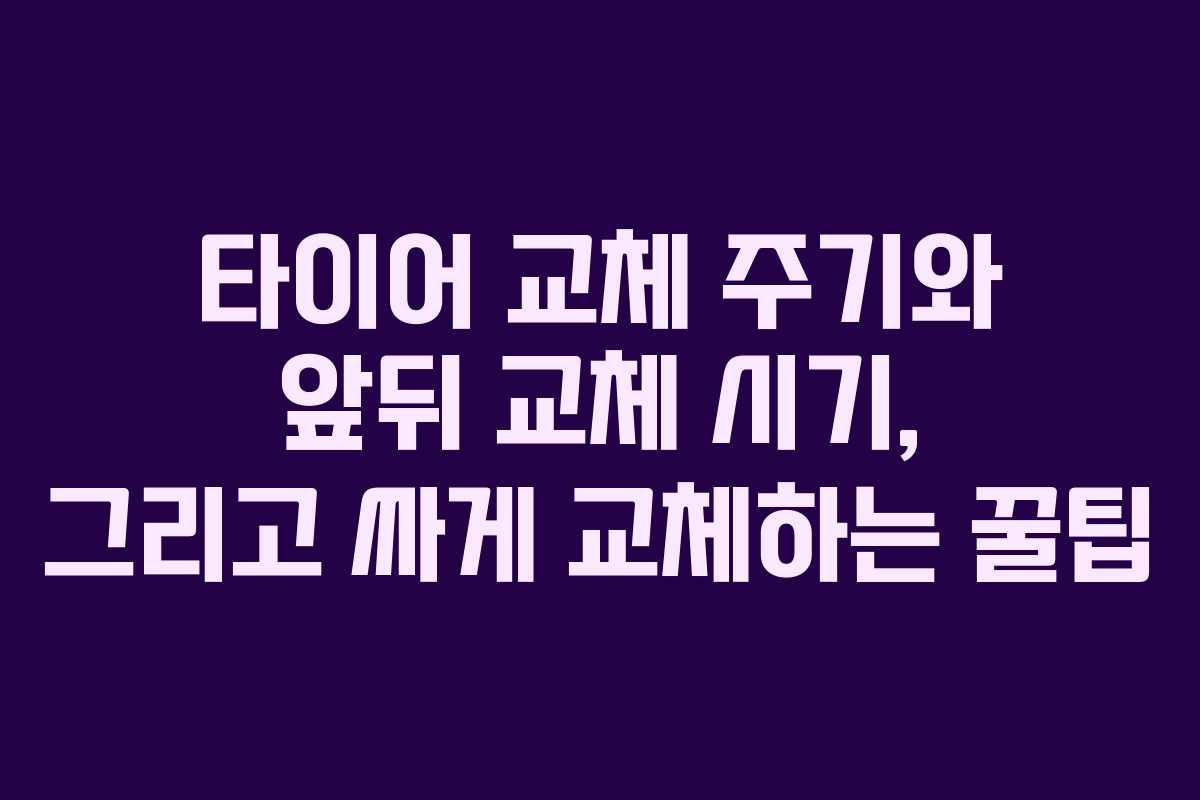 타이어 교체 주기와 앞뒤 교체 시기, 그리고 싸게 교체하는 꿀팁