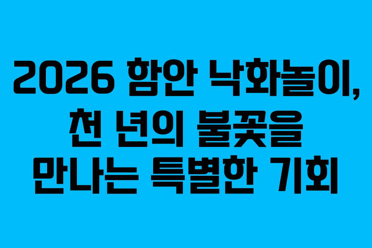 2026 함안 낙화놀이, 천 년의 불꽃을 만나는 특별한 기회