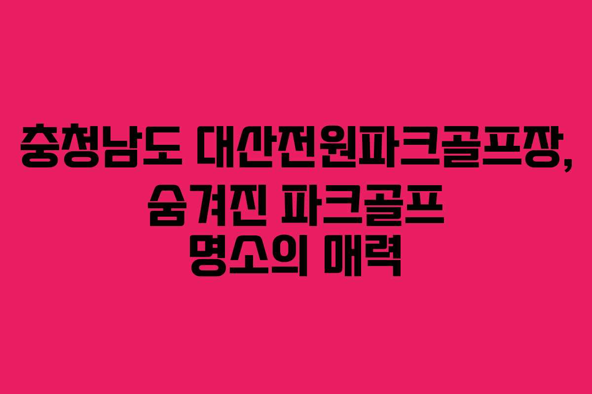충청남도 대산전원파크골프장, 숨겨진 파크골프 명소의 매력