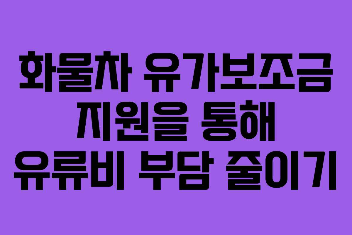 화물차 유가보조금 지원을 통해 유류비 부담 줄이기