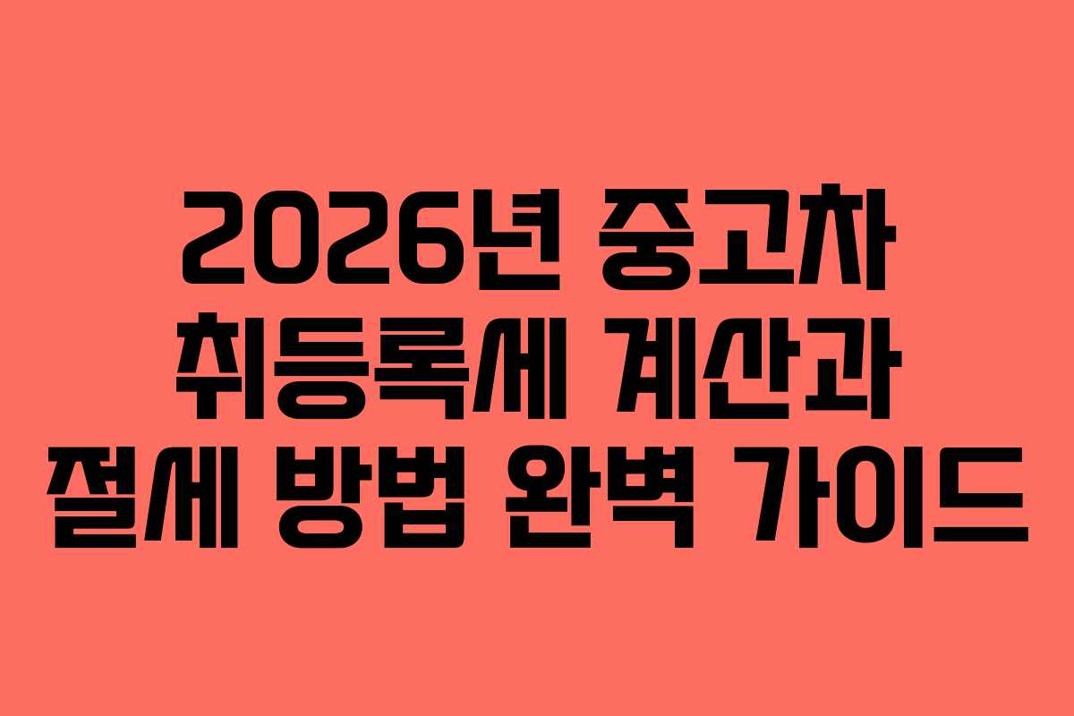2026년 중고차 취등록세 계산과 절세 방법 완벽 가이드