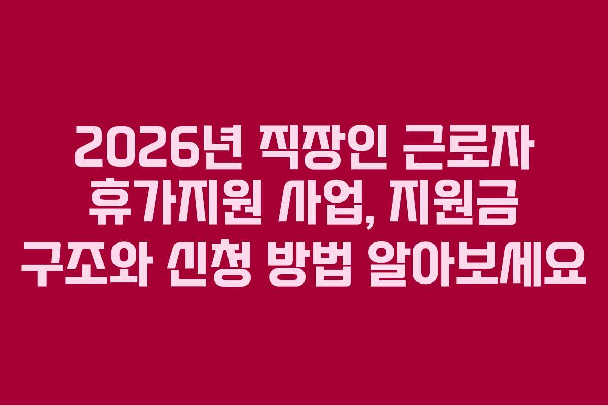 2026년 직장인 근로자 휴가지원 사업, 지원금 구조와 신청 방법 알아보세요
