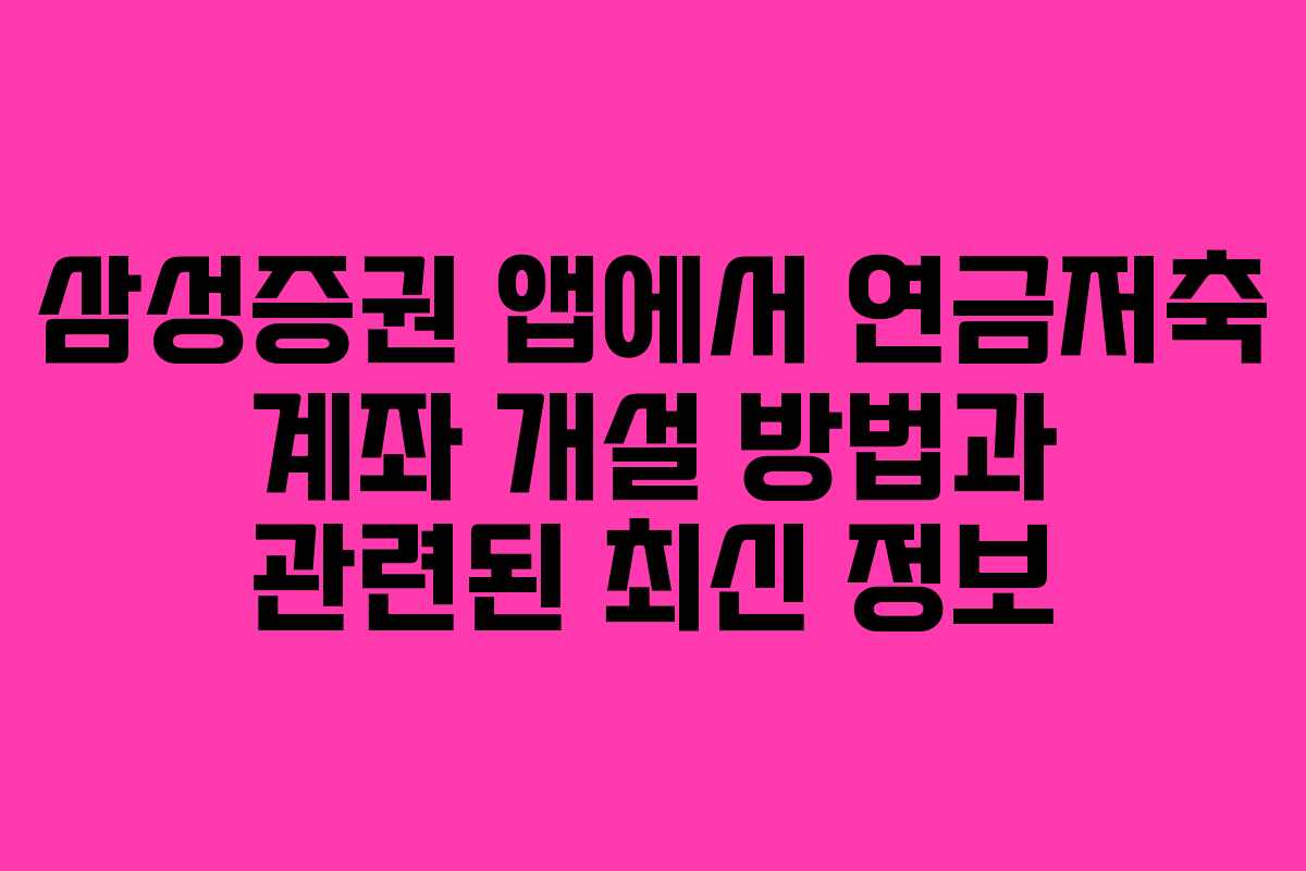 삼성증권 앱에서 연금저축 계좌 개설 방법과 관련된 최신 정보