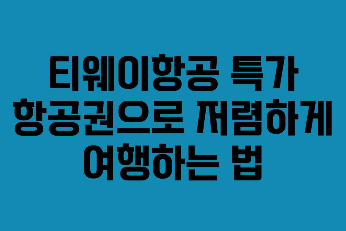 티웨이항공 특가 항공권으로 저렴하게 여행하는 법