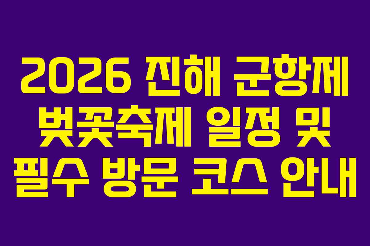 2026 진해 군항제 벚꽃축제 일정 및 필수 방문 코스 안내