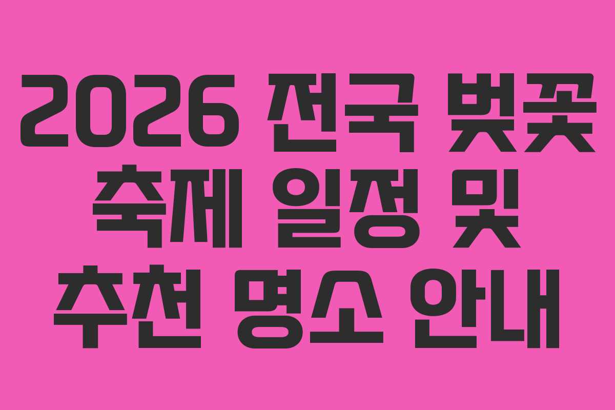 2026 전국 벚꽃 축제 일정 및 추천 명소 안내 2026 전국 벚꽃 축제 일정 및 추천 명소 안내