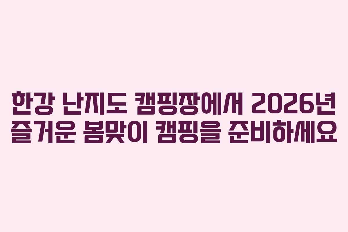 한강 난지도 캠핑장에서 2026년 즐거운 봄맞이 캠핑을 준비하세요 한강 난지도 캠핑장에서 2026년 즐거운 봄맞이 캠핑을 준비하세요