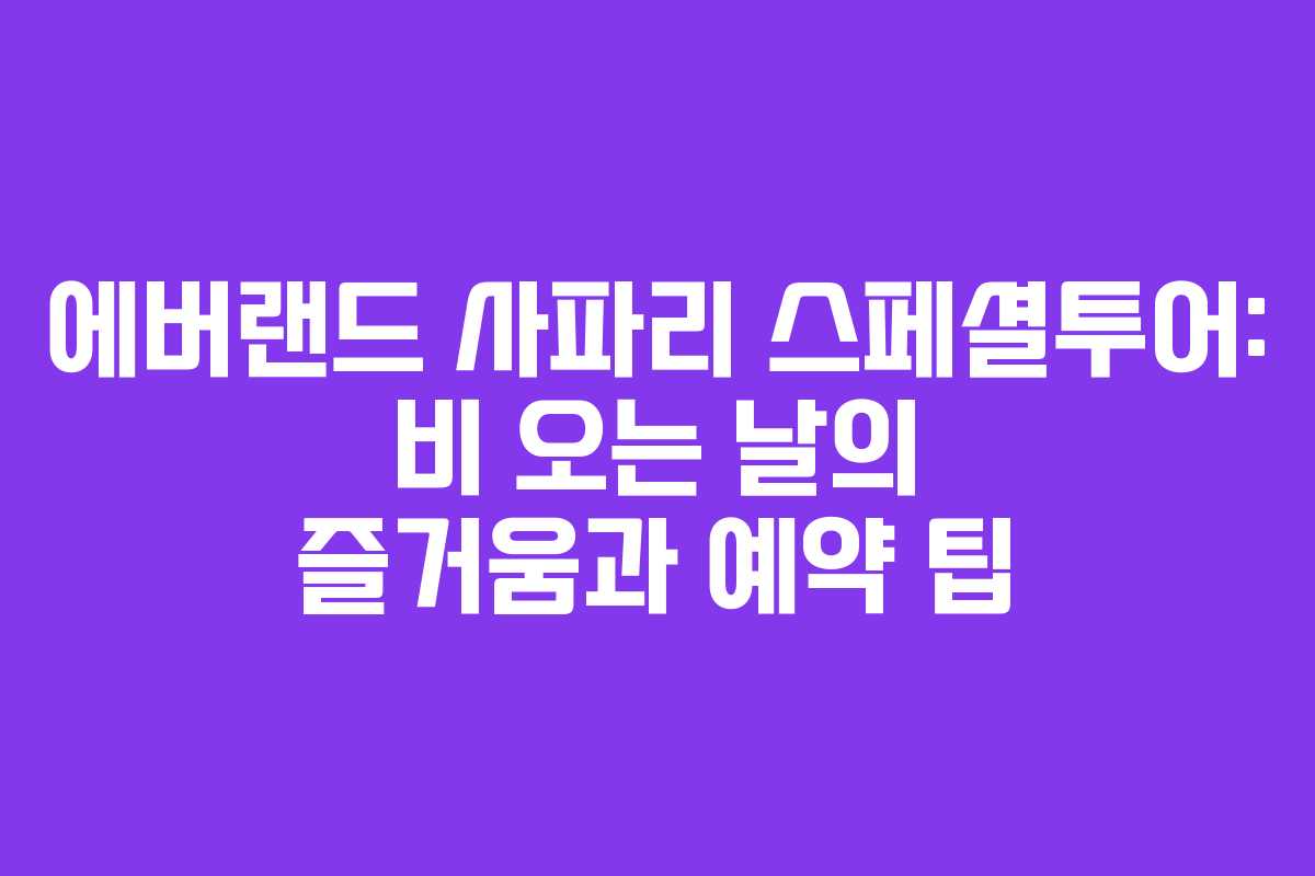 에버랜드 사파리 스페셜투어: 비 오는 날의 즐거움과 예약 팁
