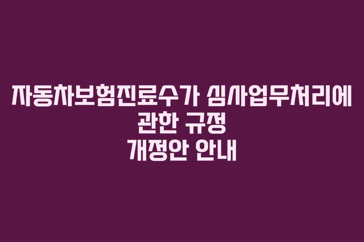 자동차보험진료수가 심사업무처리에 관한 규정 개정안 안내 자동차보험진료수가 심사업무처리에 관한 규정 개정안 안내