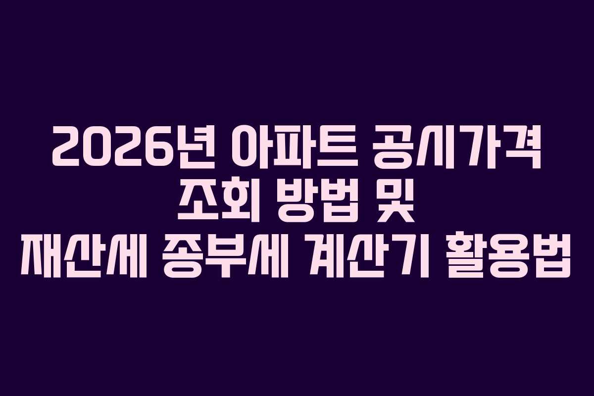2026년 아파트 공시가격 조회 방법 및 재산세 종부세 계산기 활용법