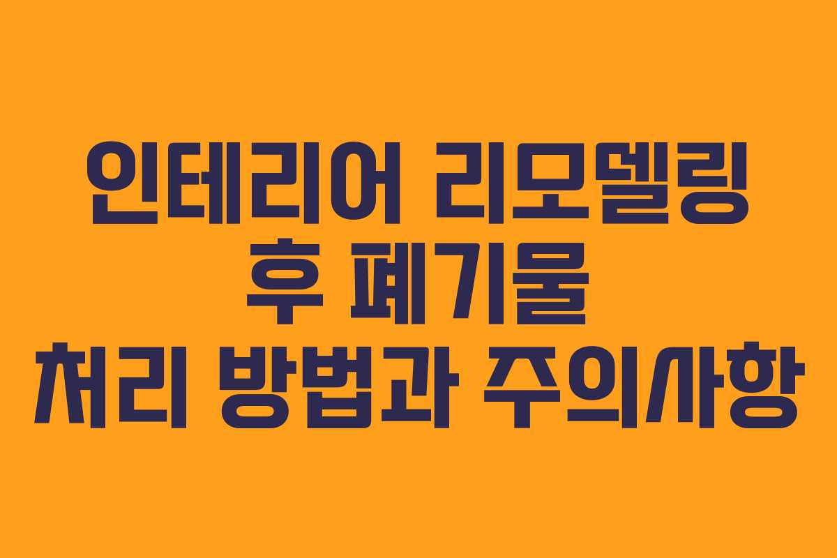 인테리어 리모델링 후 폐기물 처리 방법과 주의사항
