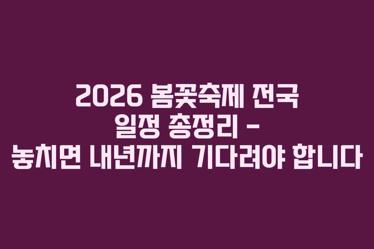 2026 봄꽃축제 전국 일정 총정리 &ndash; 놓치면 내년까지 기다려야 합니다
