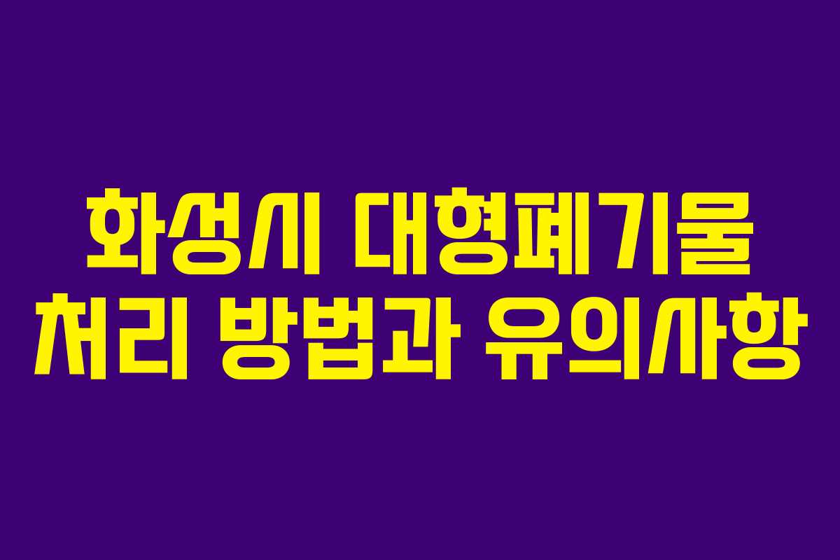 화성시 대형폐기물 처리 방법과 유의사항 화성시 대형폐기물 처리 방법과 유의사항