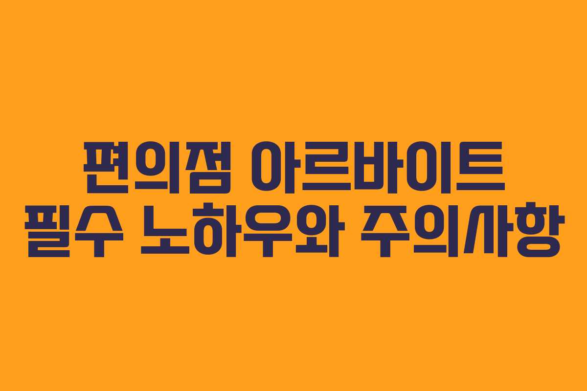 편의점 아르바이트 필수 노하우와 주의사항