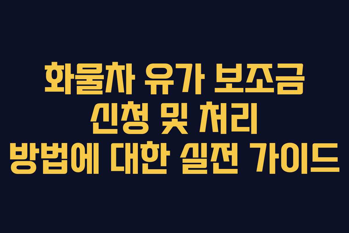 화물차 유가 보조금 신청 및 처리 방법에 대한 실전 가이드
