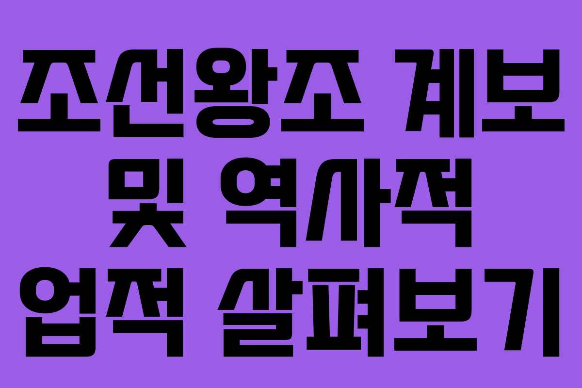 조선왕조 계보 및 역사적 업적 살펴보기 조선왕조 계보 및 역사적 업적 살펴보기