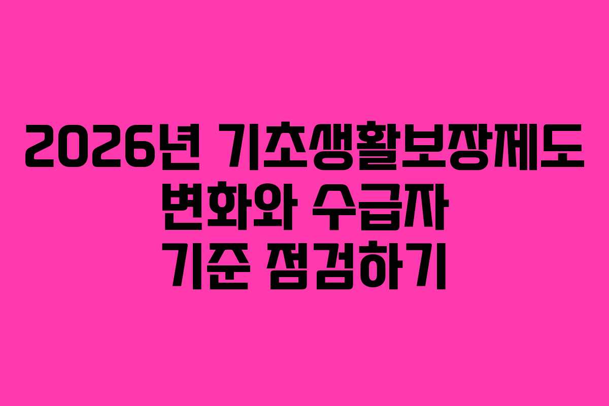 2026년 기초생활보장제도 변화와 수급자 기준 점검하기 2026년 기초생활보장제도 변화와 수급자 기준 점검하기
