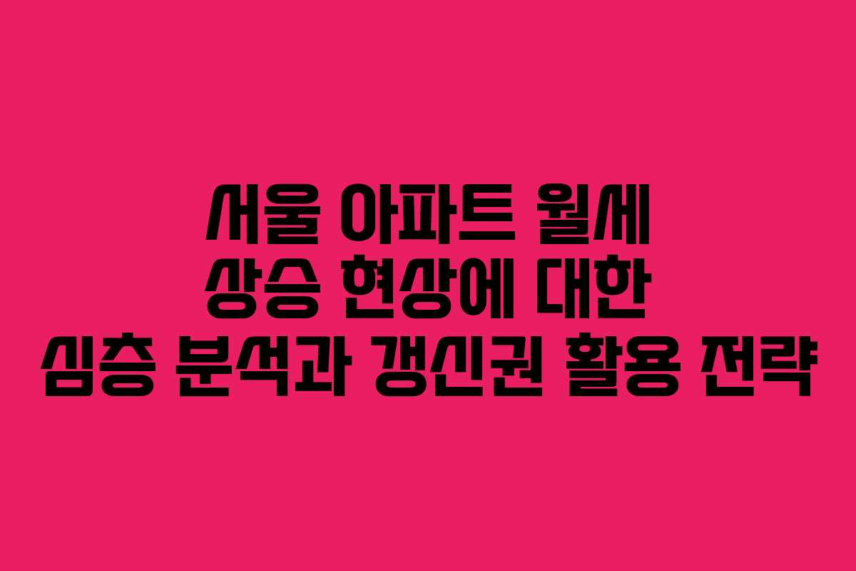 서울 아파트 월세 상승 현상에 대한 심층 분석과 갱신권 활용 전략 서울 아파트 월세 상승 현상에 대한 심층 분석과 갱신권 활용 전략