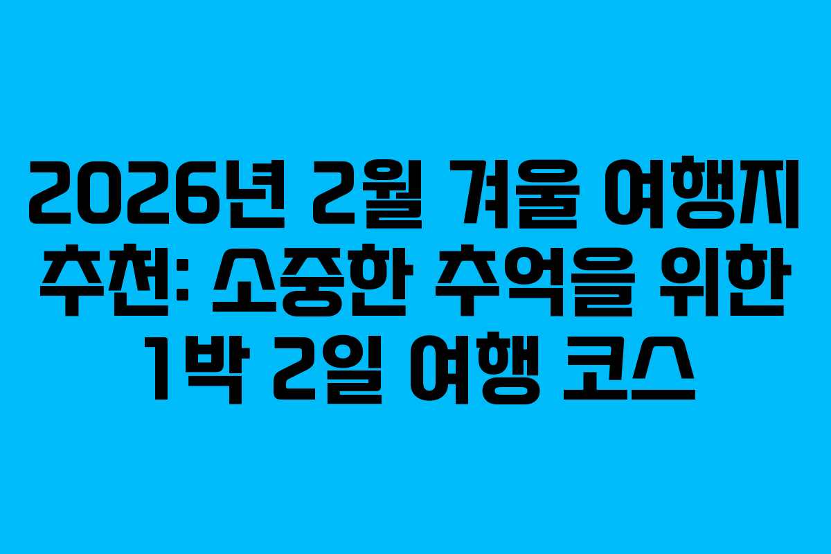 2026년 2월 겨울 여행지 추천: 소중한 추억을 위한 1박 2일 여행 코스