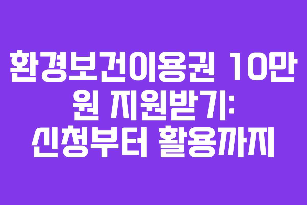 환경보건이용권 10만 원 지원받기: 신청부터 활용까지