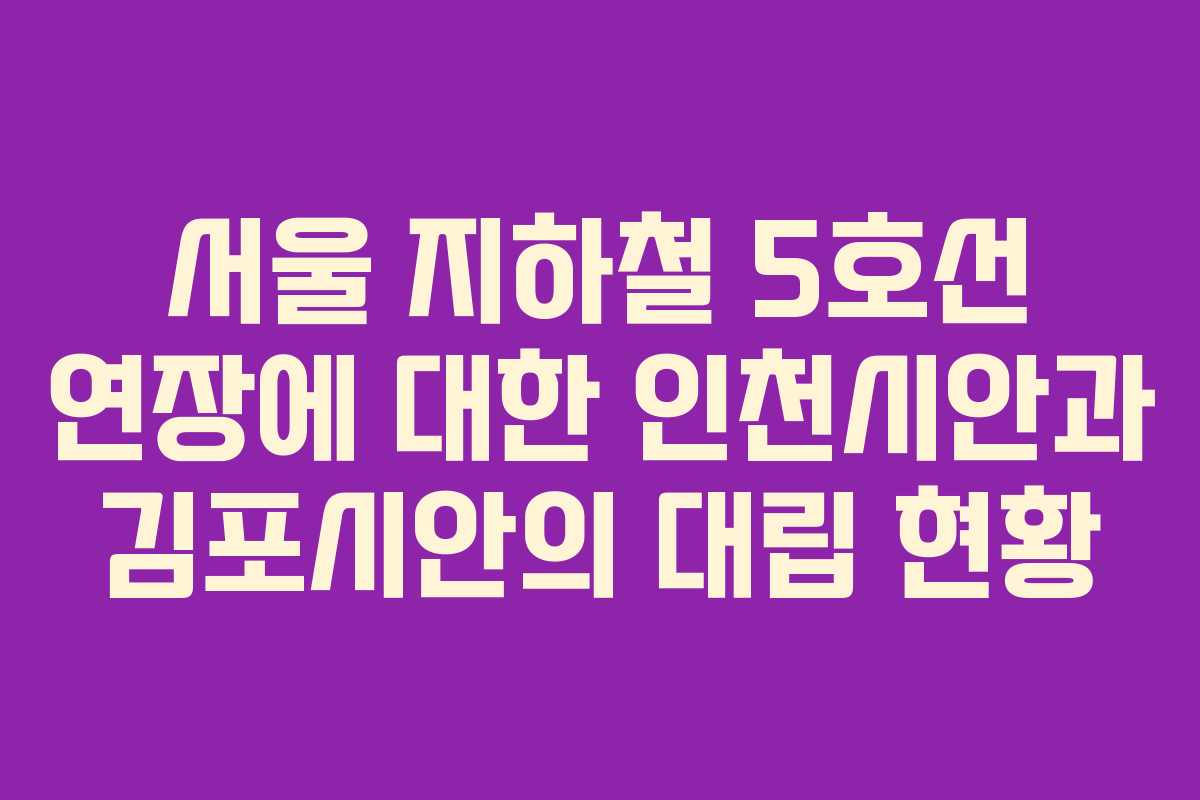 서울 지하철 5호선 연장에 대한 인천시안과 김포시안의 대립 현황 서울 지하철 5호선 연장에 대한 인천시안과 김포시안의 대립 현황